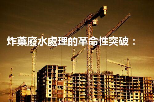 炸藥廢水處理的革命性突破：你所不明白的秘密！